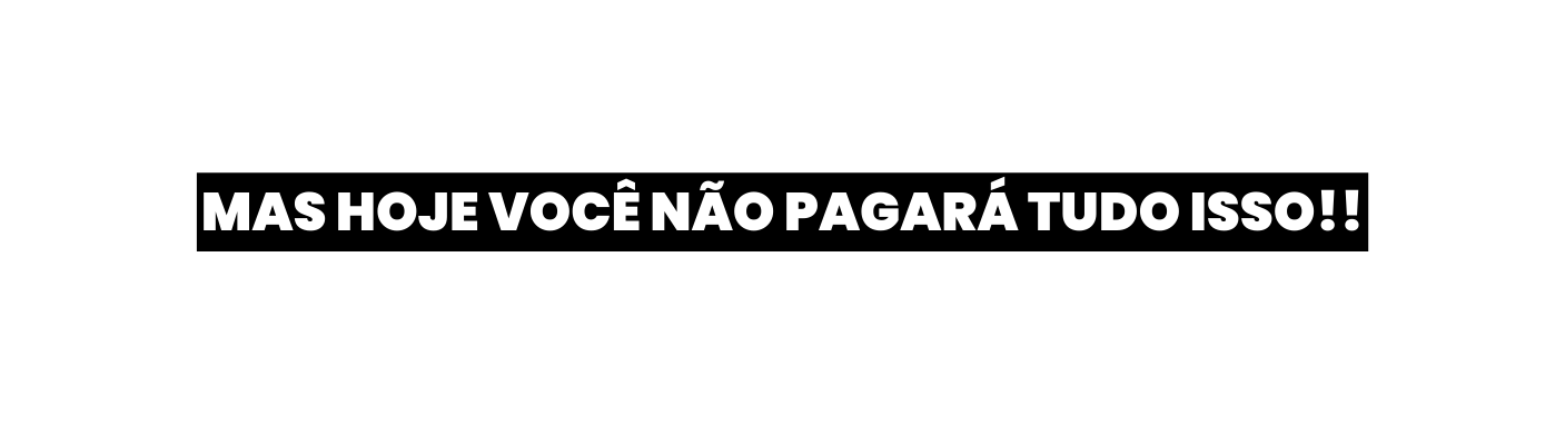 MAS HOJE VOCÊ NÃO PAGARÁ TUDO ISSO